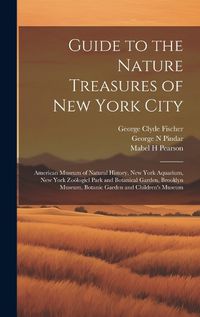 Cover image for Guide to the Nature Treasures of New York City; American Museum of Natural History, New York Aquarium, New York Zooelogicl Park and Botanical Garden, Brooklyn Museum, Botanic Garden and Children's Museum