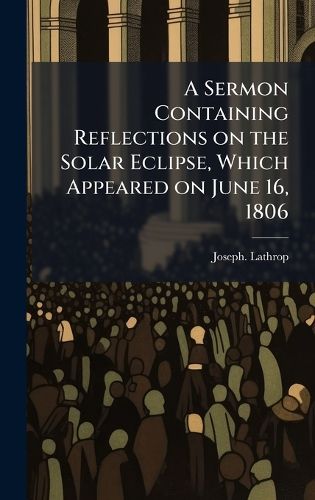 Cover image for A Sermon Containing Reflections on the Solar Eclipse, Which Appeared on June 16, 1806