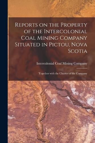 Cover image for Reports on the Property of the Intercolonial Coal Mining Company Situated in Pictou, Nova Scotia [microform]: Together With the Charter of the Company