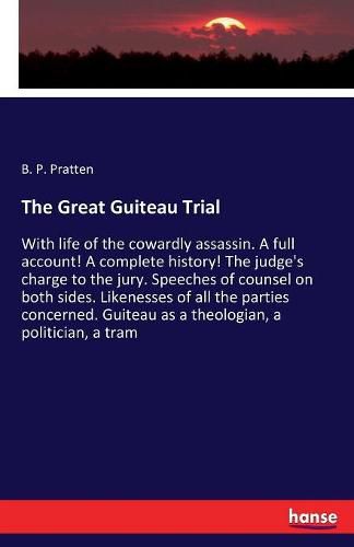 The Great Guiteau Trial: With life of the cowardly assassin. A full account! A complete history! The judge's charge to the jury. Speeches of counsel on both sides. Likenesses of all the parties concerned. Guiteau as a theologian, a politician, a tram