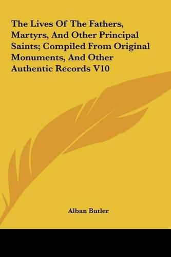 The Lives of the Fathers, Martyrs, and Other Principal Saintthe Lives of the Fathers, Martyrs, and Other Principal Saints; Compiled from Original Monuments, and Other Authentic Recs; Compiled from Original Monuments, and Other Authentic Records V10