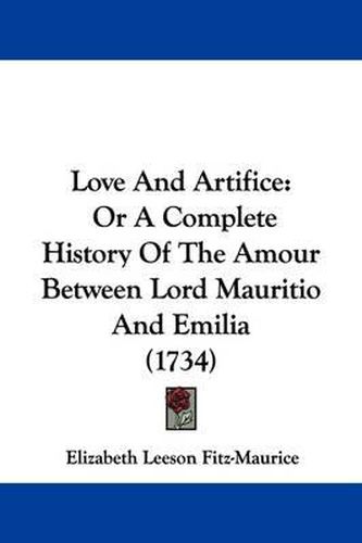 Cover image for Love And Artifice: Or A Complete History Of The Amour Between Lord Mauritio And Emilia (1734)