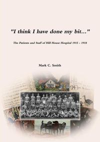 Cover image for "I think I have done my bit..."- The Soldiers and Staff of Hill House Hospital 1915 -1918