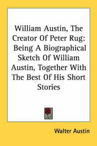 Cover image for William Austin, the Creator of Peter Rug: Being a Biographical Sketch of William Austin, Together with the Best of His Short Stories