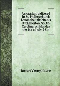 Cover image for An oration, delivered in St. Philip's church before the inhabitants of Charleston, South-Carolina, on Monday the 4th of July, 1814