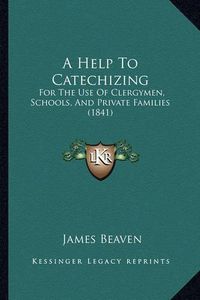 Cover image for A Help to Catechizing: For the Use of Clergymen, Schools, and Private Families (1841)