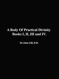 Cover image for A Body Of Practical Divinity, Books I, II, III and IV, By Dr. John Gill. D.D.