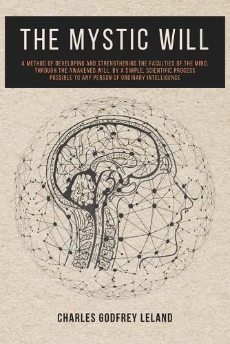 The Mystic Will: A Method of Developing and Strengthening the Faculties of the Mind, through the Awakened Will, by a Simple, Scientific Process Possible to Any Person of Ordinary Intelligence