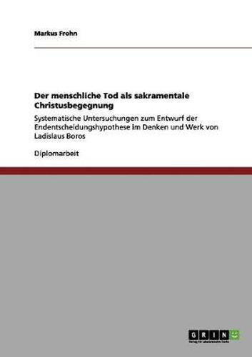 Der menschliche Tod als sakramentale Christusbegegnung: Systematische Untersuchungen zum Entwurf der Endentscheidungshypothese im Denken und Werk von Ladislaus Boros