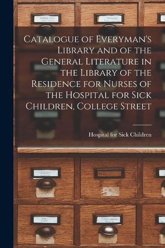 Cover image for Catalogue of Everyman's Library and of the General Literature in the Library of the Residence for Nurses of the Hospital for Sick Children, College Street [microform]