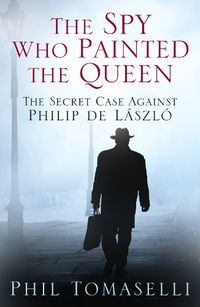 Cover image for The Spy Who Painted the Queen: The Secret Case Against Philip de Laszlo