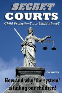 Cover image for Secret Courts: Child Protection or Child Abuse? How and why 'the system' is failing our children!