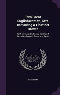 Cover image for Two Great Englishwomen, Mrs. Browning & Charlott Bronte: With an Essay on Poetry, Illustrated from Wordsworth, Burns, and Byron