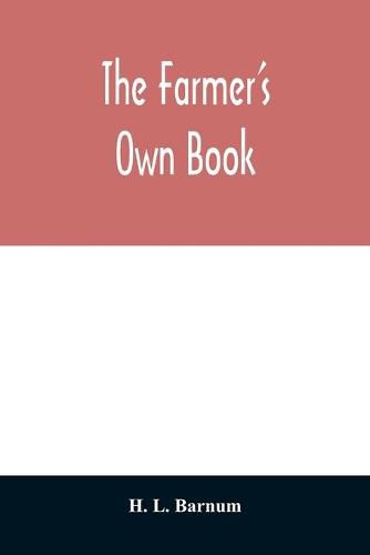 Cover image for The farmer's own book; or, Family receipts for the husbandman and housewife; being a compilation of the very best receipts on agriculture, gardening, and cookery, with rules for keeping farmers' accounts