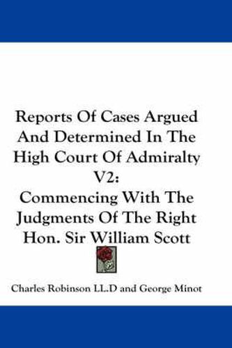 Cover image for Reports of Cases Argued and Determined in the High Court of Admiralty V2: Commencing with the Judgments of the Right Hon. Sir William Scott