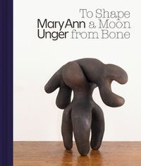 Cover image for Mary Ann Unger: To Shape a Moon from Bone