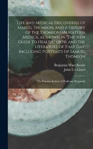 Life and Medical Discoveries of Samuel Thomson, and a History of the Thomsonian Materia Medica, as Shown in "The new Guide to Health," (1835), and the Literature of That day. Including Portraits of Samuel Thomson; the Famous Letters of Professor Benjamin