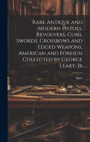 Cover image for Rare Antique and Modern Pistols, Revolvers, Guns, Swords, Crossbows and Edged Weapons, American and Foreign Collected by George Leary, Jr