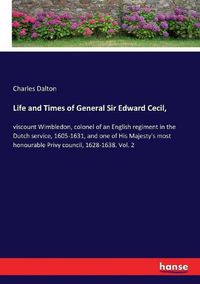 Cover image for Life and Times of General Sir Edward Cecil,: viscount Wimbledon, colonel of an English regiment in the Dutch service, 1605-1631, and one of His Majesty's most honourable Privy council, 1628-1638. Vol. 2