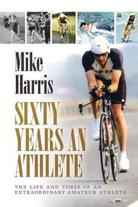 Cover image for Sixty Years an Athlete: The Life and Times of an Extraordinary Amateur Athlete - an Autobiography of a Most Energetic Life