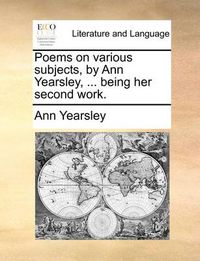 Cover image for Poems on Various Subjects, by Ann Yearsley, ... Being Her Second Work.