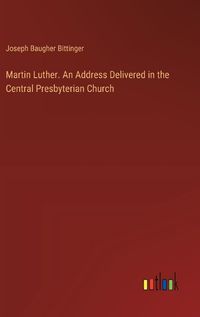 Cover image for Martin Luther. An Address Delivered in the Central Presbyterian Church