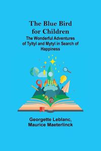 Cover image for The Blue Bird for Children; The Wonderful Adventures of Tyltyl and Mytyl in Search of Happiness