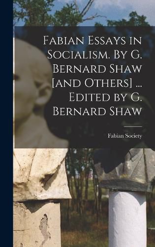 Cover image for Fabian Essays in Socialism. By G. Bernard Shaw [and Others] ... Edited by G. Bernard Shaw