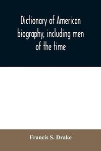 Cover image for Dictionary of American biography, including men of the time; containing nearly ten thousand notices of persons of both sexes, of native and foreign birth, who have been remarkable, or prominently connected with the arts, sciences, literature, politics, or