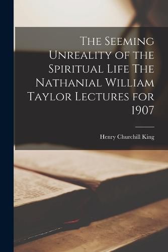 The Seeming Unreality of the Spiritual Life The Nathanial William Taylor Lectures for 1907