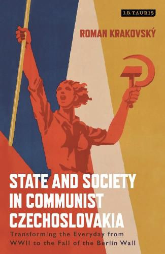 Cover image for State and Society in Communist Czechoslovakia: Transforming the Everyday from WWII to the Fall of the Berlin Wall