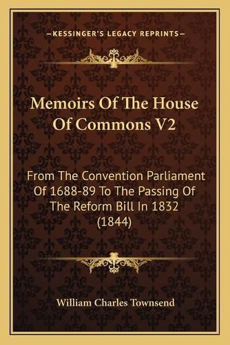 Memoirs of the House of Commons V2: From the Convention Parliament of 1688-89 to the Passing of the Reform Bill in 1832 (1844)