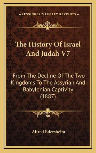 The History of Israel and Judah V7: From the Decline of the Two Kingdoms to the Assyrian and Babylonian Captivity (1887)