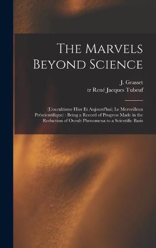 The Marvels Beyond Science: (L'occultisme Hier Et Aujourd'hui; Le Merveilleux Prescientifique): Being a Record of Progress Made in the Reduction of Occult Phenomena to a Scientific Basis