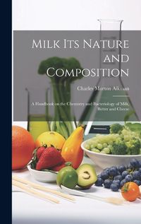 Cover image for Milk its Nature and Composition; a Handbook on the Chemistry and Bacteriology of Milk, Butter and Cheese