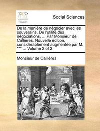 Cover image for de La Maniere de Negocier Avec Les Souverains. de L'Utilite Des Negociations, ... Par Monsieur de Callieres. Nouvelle Edition, Considerablement Augmentee Par M. *** ... Volume 2 of 2