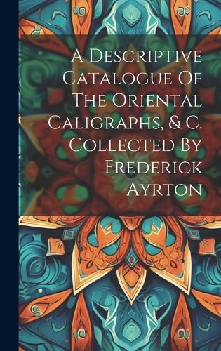 Cover image for A Descriptive Catalogue Of The Oriental Caligraphs, & C. Collected By Frederick Ayrton