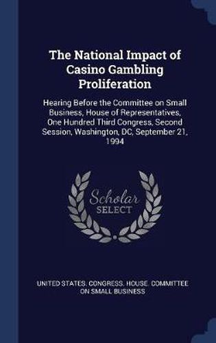 Cover image for The National Impact of Casino Gambling Proliferation: Hearing Before the Committee on Small Business, House of Representatives, One Hundred Third Congress, Second Session, Washington, DC, September 21, 1994