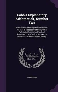 Cover image for Cobb's Explanatory Arithmetick, Number Two: Containing the Compound Rules and All That Is Necessary of Every Other Rule in Arithmetic for Practical Purposes ... to Which Is Annexed a Practical System of Book-Keeping