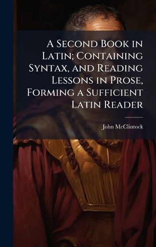 Cover image for A Second Book in Latin; Containing Syntax, and Reading Lessons in Prose, Forming a Sufficient Latin Reader