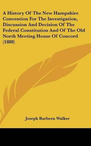 Cover image for A History of the New Hampshire Convention for the Investigation, Discussion and Decision of the Federal Constitution and of the Old North Meeting House of Concord (1888)