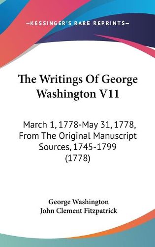 Cover image for The Writings of George Washington V11: March 1, 1778-May 31, 1778, from the Original Manuscript Sources, 1745-1799 (1778)