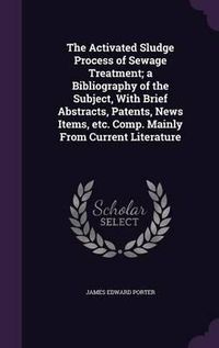 Cover image for The Activated Sludge Process of Sewage Treatment; A Bibliography of the Subject, with Brief Abstracts, Patents, News Items, Etc. Comp. Mainly from Current Literature