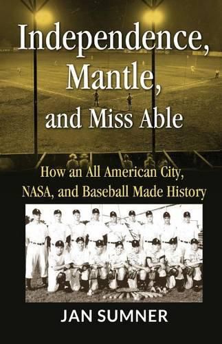 Cover image for Independence, Mantle and Miss Able: How an All American City, NASA and Baseball Made History