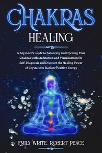 Cover image for Chakras Healing: A Beginner's Guide to Balancing and Opening Your Chakras with Meditation and Visualization for Self-Diagnosis and Discover the Healing Power of Crystals for Radiate Positive Energy.