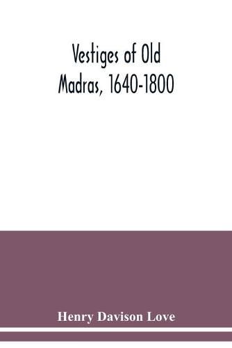 Vestiges of Old Madras, 1640-1800: traced from the East India Company's records preserved at Fort St. George and the India Office and from other sources