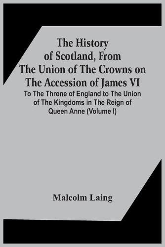 Cover image for The History Of Scotland, From The Union Of The Crowns On The Accession Of James Vi. To The Throne Of England To The Union Of The Kingdoms In The Reign Of Queen Anne (Volume I)
