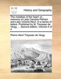 Cover image for The Mistakes of the Heart: Or, Memoirs of Lady Carolina Pelham and Lady Victoria Nevil. in a Series of Letters. Published by M. Treyssac de Vergy, ... Second Edition. Volume 4 of 4