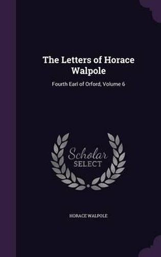 Cover image for The Letters of Horace Walpole: Fourth Earl of Orford, Volume 6