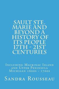 Cover image for Sault Ste. Marie and Beyond a History of Its People 17th - 21st Centuries: Including Mackinac Island and Upper Peninsula Michigan 1600s - 1700s